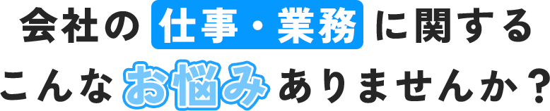 会社の仕事・業務 に関するこんなお悩みありませんか？